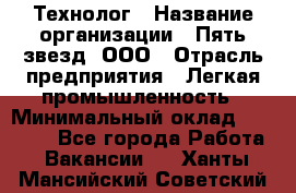 Технолог › Название организации ­ Пять звезд, ООО › Отрасль предприятия ­ Легкая промышленность › Минимальный оклад ­ 30 000 - Все города Работа » Вакансии   . Ханты-Мансийский,Советский г.